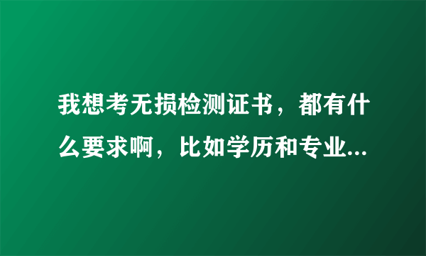 我想考无损检测证书，都有什么要求啊，比如学历和专业方面？ 另外好不好考啊。