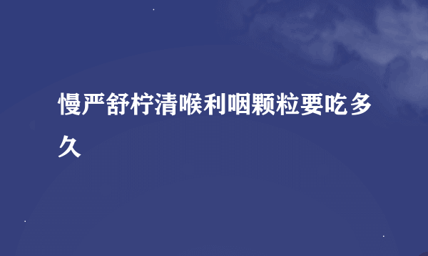 慢严舒柠清喉利咽颗粒要吃多久