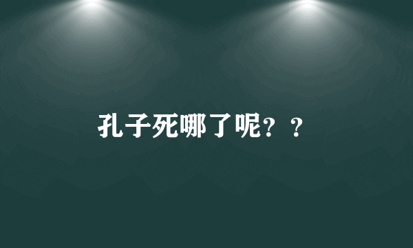 孔子死哪了呢？？