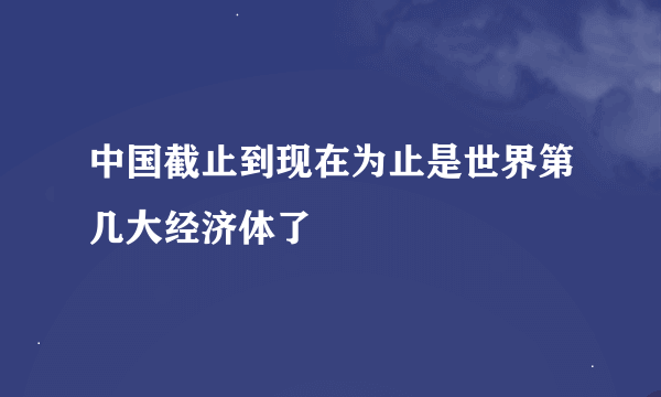 中国截止到现在为止是世界第几大经济体了