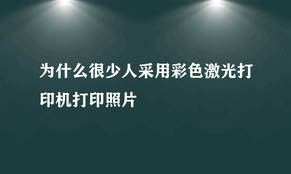 为什么很少人采用彩色激光打印机打印照片