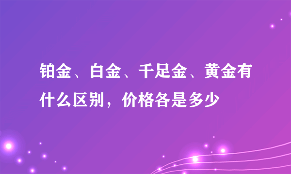 铂金、白金、千足金、黄金有什么区别，价格各是多少