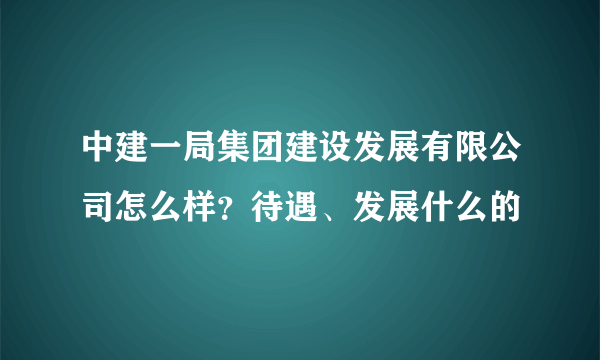 中建一局集团建设发展有限公司怎么样？待遇、发展什么的