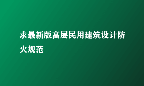 求最新版高层民用建筑设计防火规范