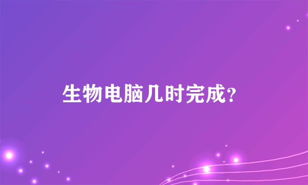 生物电脑几时完成？