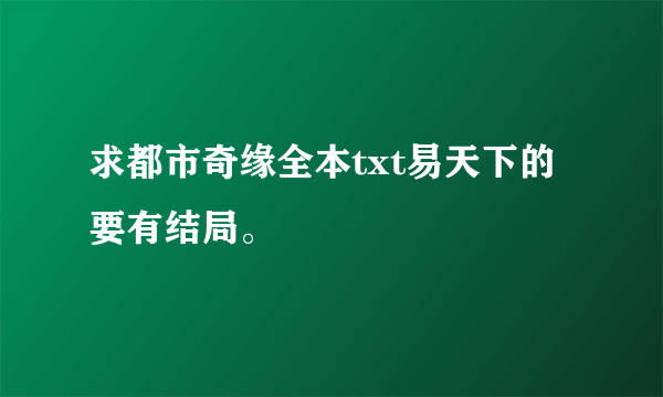 求都市奇缘全本txt易天下的要有结局。