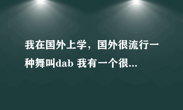 我在国外上学，国外很流行一种舞叫dab 我有一个很会dab的同学不知道我会dab 于是有一天我当着