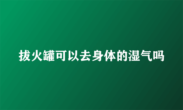 拔火罐可以去身体的湿气吗