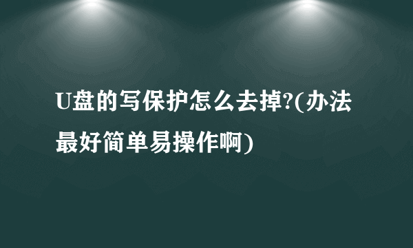 U盘的写保护怎么去掉?(办法最好简单易操作啊)