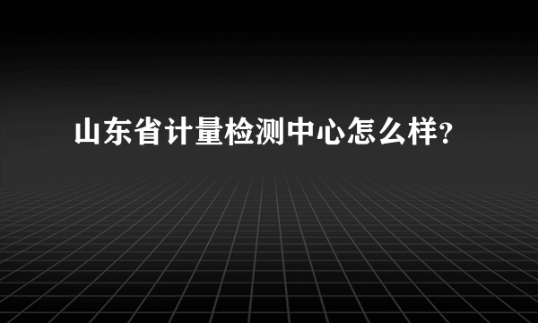 山东省计量检测中心怎么样？