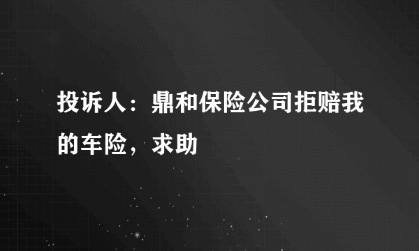 投诉人：鼎和保险公司拒赔我的车险，求助