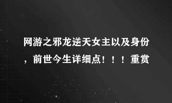 网游之邪龙逆天女主以及身份，前世今生详细点！！！重赏