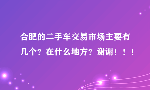 合肥的二手车交易市场主要有几个？在什么地方？谢谢！！！