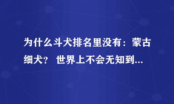 为什么斗犬排名里没有：蒙古细犬？ 世界上不会无知到不晓得这种狗的厉害吧？马可波罗在他的书里也介绍了啊