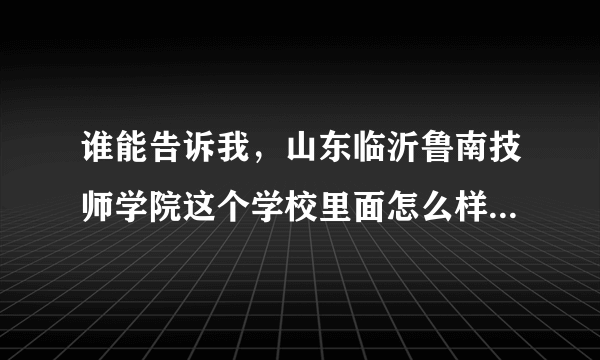 谁能告诉我，山东临沂鲁南技师学院这个学校里面怎么样啊？？？