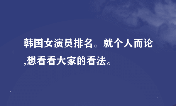 韩国女演员排名。就个人而论,想看看大家的看法。