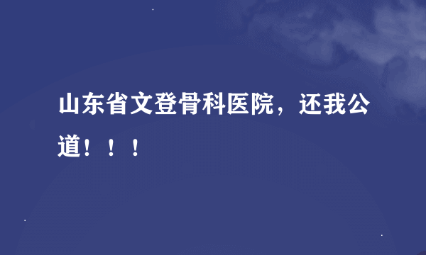 山东省文登骨科医院，还我公道！！！