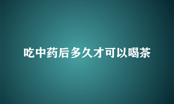 吃中药后多久才可以喝茶