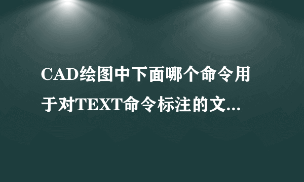 CAD绘图中下面哪个命令用于对TEXT命令标注的文本进行查找和替换?