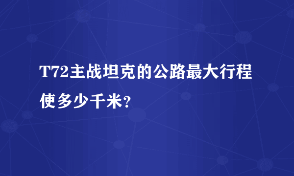 T72主战坦克的公路最大行程使多少千米？