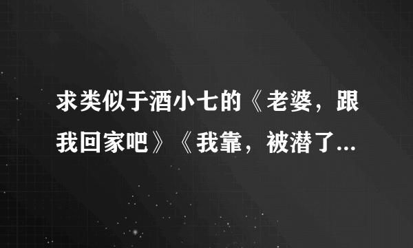 求类似于酒小七的《老婆，跟我回家吧》《我靠，被潜了》的现代文~~不要虐的~~