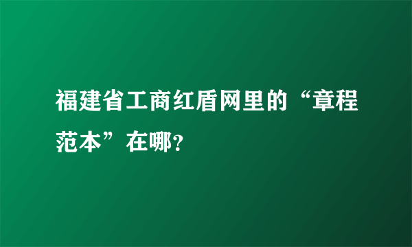 福建省工商红盾网里的“章程范本”在哪？