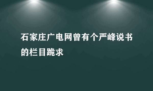 石家庄广电网曾有个严峰说书的栏目跪求