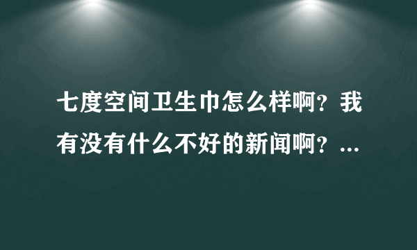 七度空间卫生巾怎么样啊？我有没有什么不好的新闻啊？刚刚看到新闻连ABC里面都发现虫子，能什么能够放心用