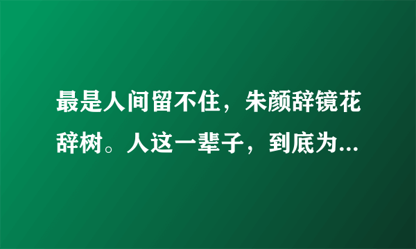 最是人间留不住，朱颜辞镜花辞树。人这一辈子，到底为了什么在拼搏