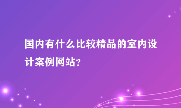 国内有什么比较精品的室内设计案例网站？