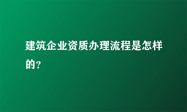 建筑企业资质办理流程是怎样的？