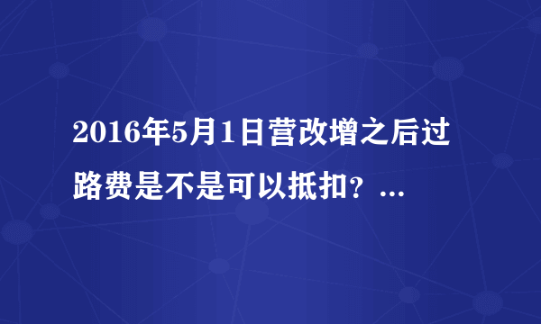 2016年5月1日营改增之后过路费是不是可以抵扣？是多少的税率？如果是ETC支付的该怎么办？求解！