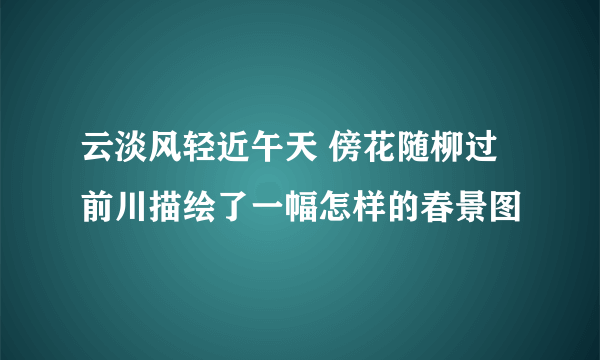 云淡风轻近午天 傍花随柳过前川描绘了一幅怎样的春景图