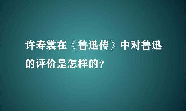 许寿裳在《鲁迅传》中对鲁迅的评价是怎样的？