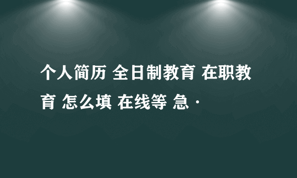 个人简历 全日制教育 在职教育 怎么填 在线等 急·