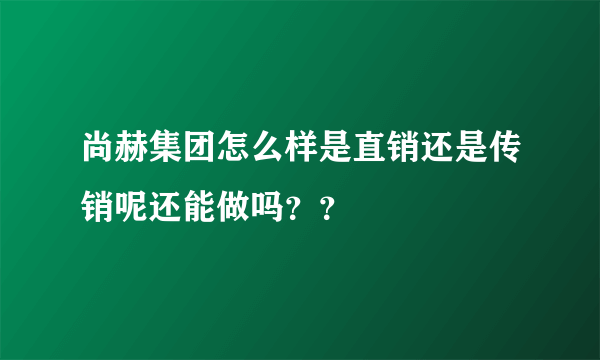 尚赫集团怎么样是直销还是传销呢还能做吗？？