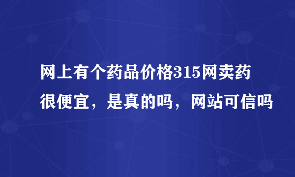 网上有个药品价格315网卖药很便宜，是真的吗，网站可信吗