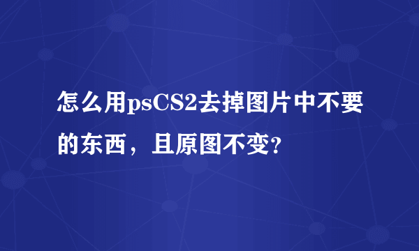 怎么用psCS2去掉图片中不要的东西，且原图不变？