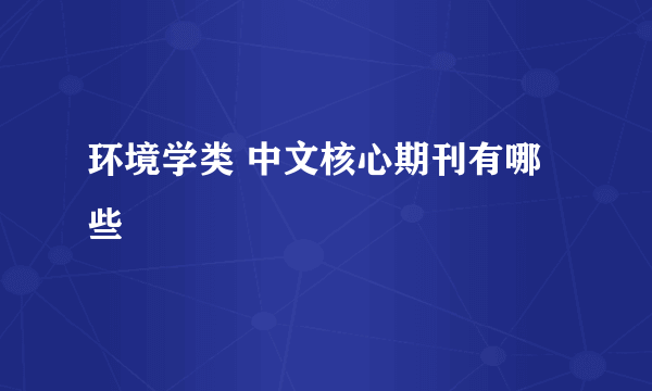 环境学类 中文核心期刊有哪些