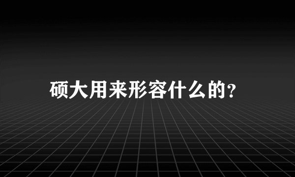 硕大用来形容什么的？