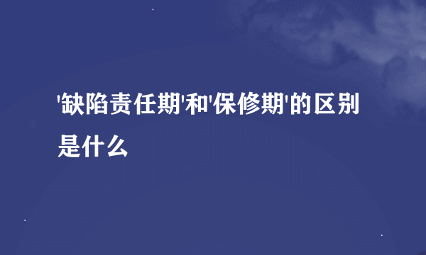 '缺陷责任期'和'保修期'的区别是什么