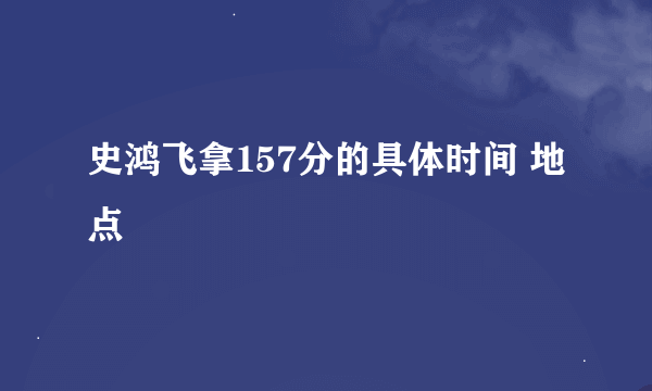 史鸿飞拿157分的具体时间 地点