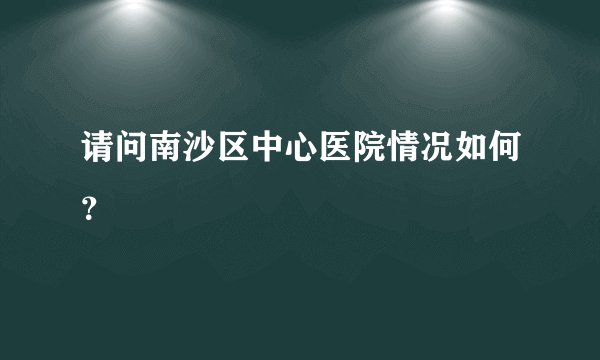 请问南沙区中心医院情况如何？