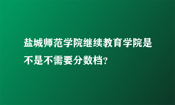 盐城师范学院继续教育学院是不是不需要分数档？