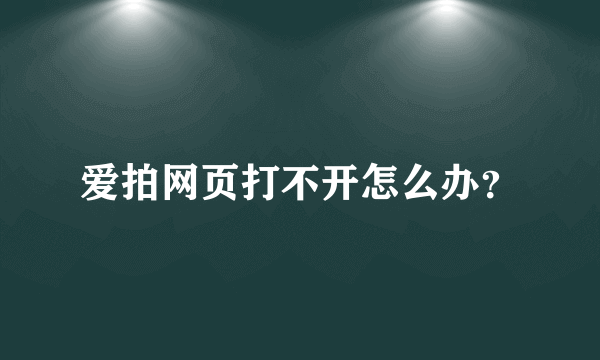 爱拍网页打不开怎么办？