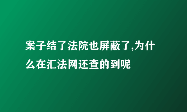 案子结了法院也屏蔽了,为什么在汇法网还查的到呢