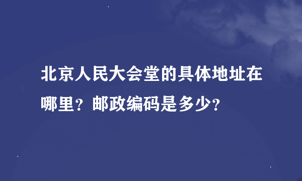 北京人民大会堂的具体地址在哪里？邮政编码是多少？