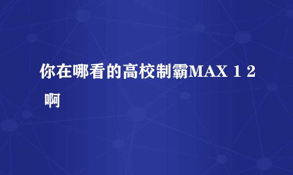 你在哪看的高校制霸MAX 1 2 啊