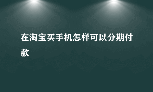 在淘宝买手机怎样可以分期付款