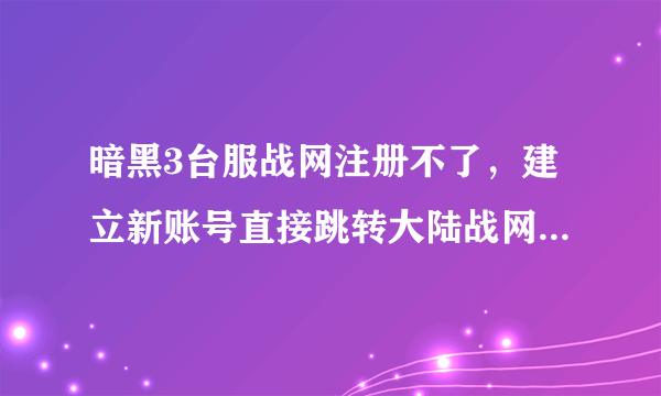 暗黑3台服战网注册不了，建立新账号直接跳转大陆战网注册页面